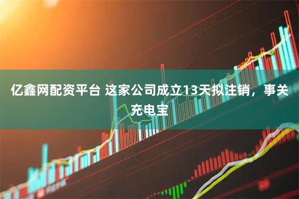 亿鑫网配资平台 这家公司成立13天拟注销，事关充电宝