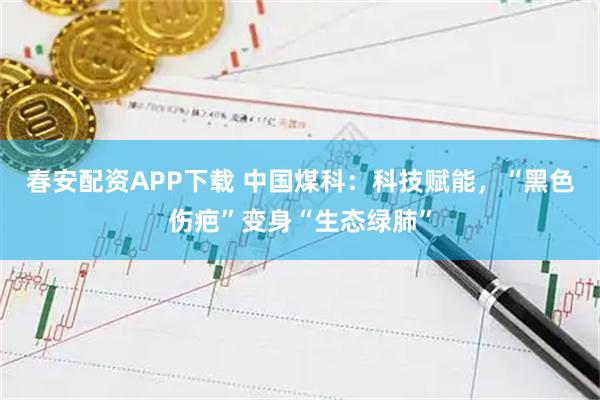 春安配资APP下载 中国煤科：科技赋能，“黑色伤疤”变身“生态绿肺”