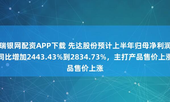 瑞银网配资APP下载 先达股份预计上半年归母净利润同比增加2443.43%到2834.73%，主打产品售价上涨