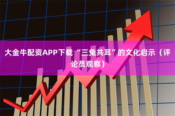 大金牛配资APP下载 “三兔共耳”的文化启示（评论员观察）