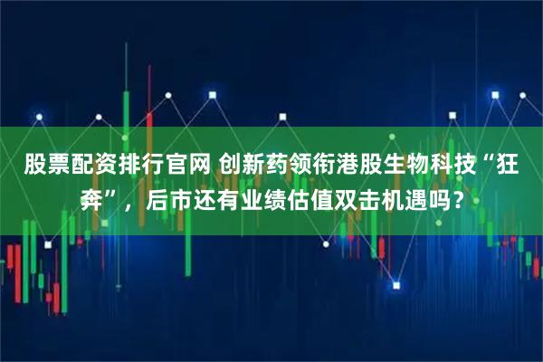 股票配资排行官网 创新药领衔港股生物科技“狂奔”，后市还有业绩估值双击机遇吗？
