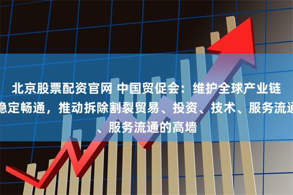 北京股票配资官网 中国贸促会：维护全球产业链供应链稳定畅通，推动拆除割裂贸易、投资、技术、服务流通的高墙