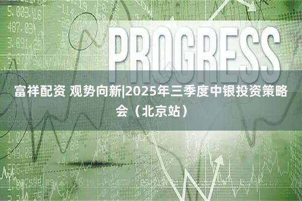 富祥配资 观势向新|2025年三季度中银投资策略会（北京站）