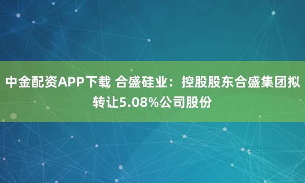 中金配资APP下载 合盛硅业：控股股东合盛集团拟转让5.08%公司股份