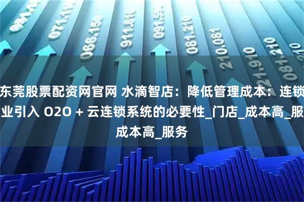 东莞股票配资网官网 水滴智店：降低管理成本：连锁企业引入 O2O + 云连锁系统的必要性_门店_成本高_服务