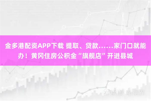 金多港配资APP下载 提取、贷款……家门口就能办！黄冈住房公积金“旗舰店”开进县城