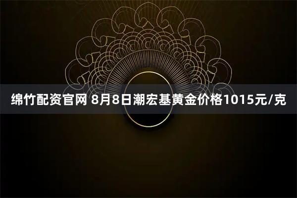 绵竹配资官网 8月8日潮宏基黄金价格1015元/克