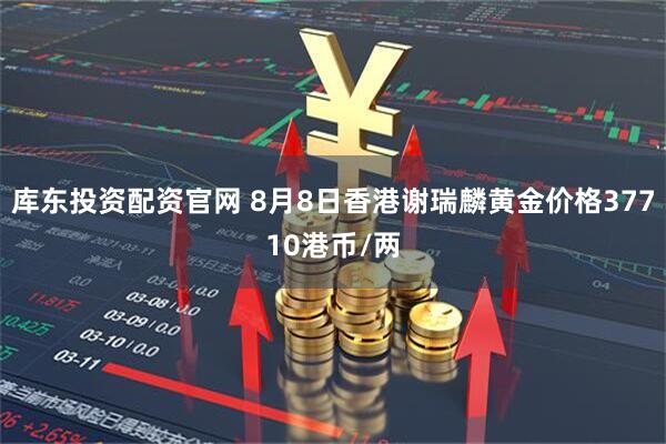 库东投资配资官网 8月8日香港谢瑞麟黄金价格37710港币/两