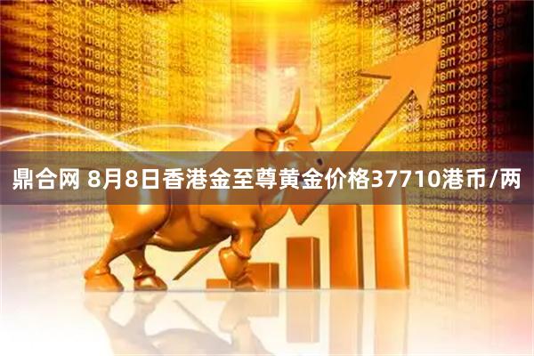 鼎合网 8月8日香港金至尊黄金价格37710港币/两