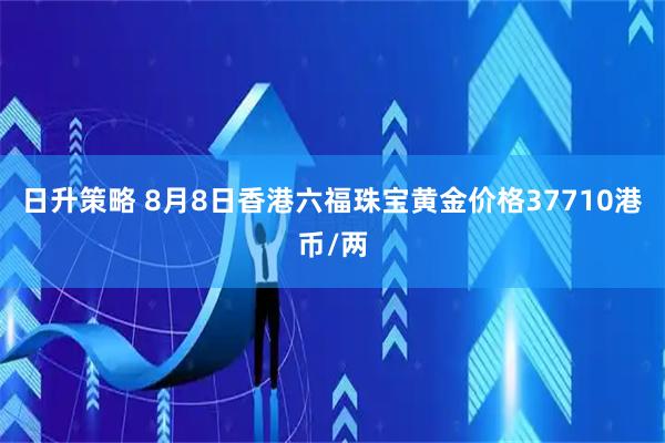 日升策略 8月8日香港六福珠宝黄金价格37710港币/两