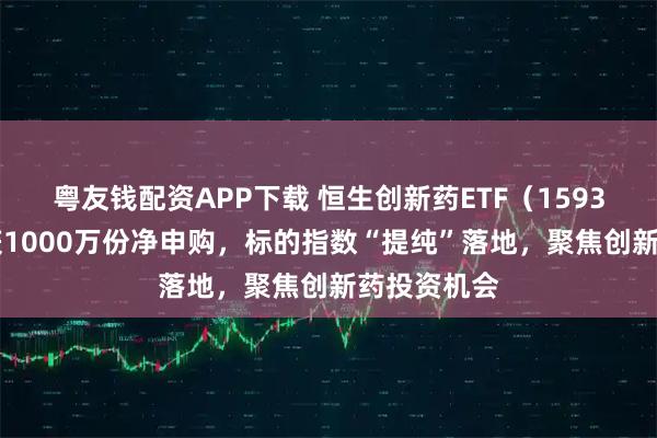 粤友钱配资APP下载 恒生创新药ETF（159316）半天获1000万份净申购，标的指数“提纯”落地，聚焦创新药投资机会