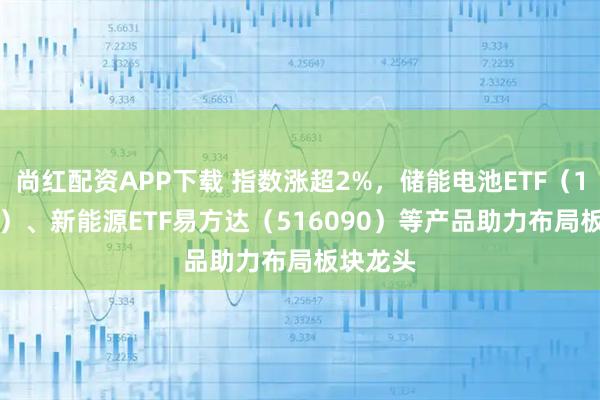 尚红配资APP下载 指数涨超2%，储能电池ETF（159566）、新能源ETF易方达（516090）等产品助力布局板块龙头