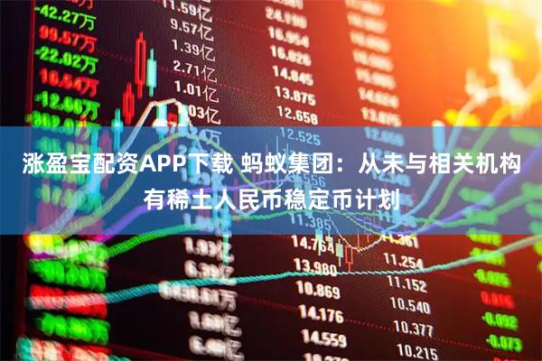 涨盈宝配资APP下载 蚂蚁集团：从未与相关机构有稀土人民币稳定币计划