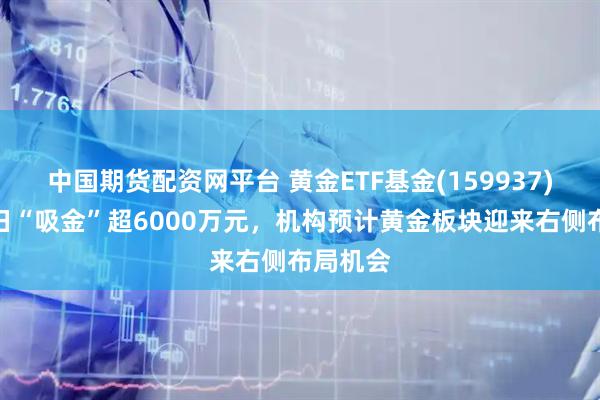 中国期货配资网平台 黄金ETF基金(159937)最新单日“吸金”超6000万元，机构预计黄金板块迎来右侧布局机会