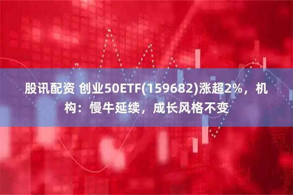 股讯配资 创业50ETF(159682)涨超2%，机构：慢牛延续，成长风格不变