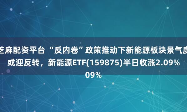 芝麻配资平台 “反内卷”政策推动下新能源板块景气度或迎反转，新能源ETF(159875)半日收涨2.09%