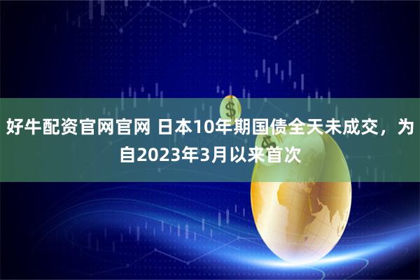 好牛配资官网官网 日本10年期国债全天未成交，为自2023年3月以来首次