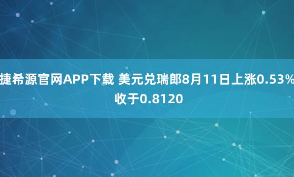 捷希源官网APP下载 美元兑瑞郎8月11日上涨0.53% 收于0.8120