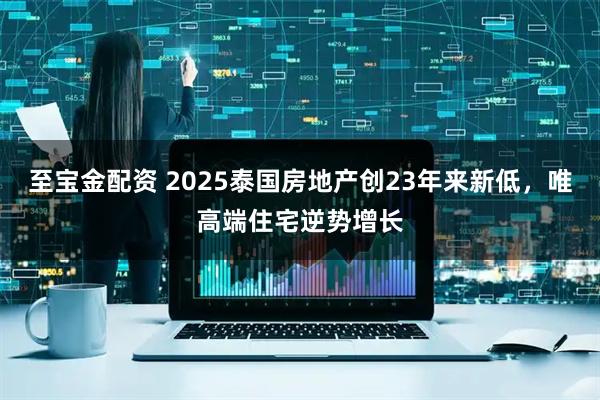 至宝金配资 2025泰国房地产创23年来新低，唯高端住宅逆势增长
