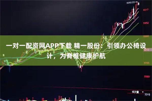 一对一配资网APP下载 精一股份：引领办公椅设计，为脊椎健康护航