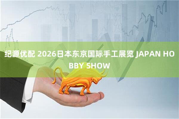 纪源优配 2026日本东京国际手工展览 JAPAN HOBBY SHOW