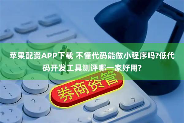 苹果配资APP下载 不懂代码能做小程序吗?低代码开发工具测评哪一家好用?
