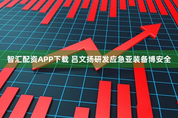 智汇配资APP下载 吕文扬研发应急亚装备博安全
