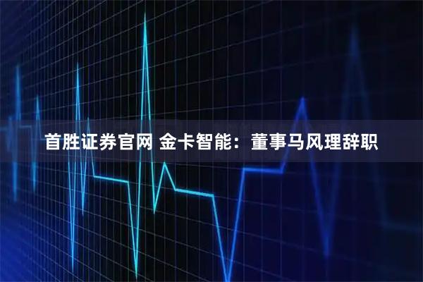 首胜证券官网 金卡智能：董事马风理辞职
