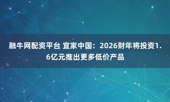 融牛网配资平台 宜家中国：2026财年将投资1.6亿元推出更多低价产品