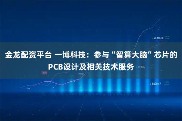 金龙配资平台 一博科技：参与“智算大脑”芯片的PCB设计及相关技术服务