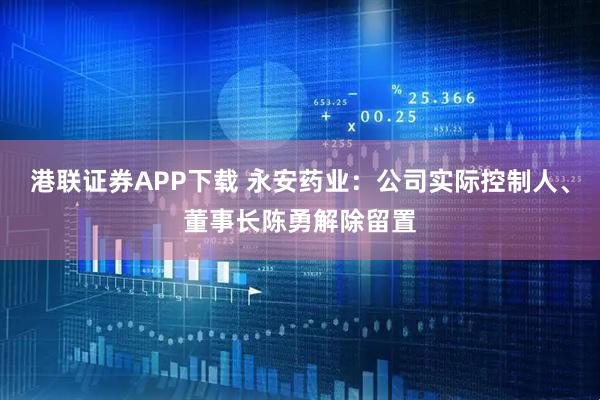 港联证券APP下载 永安药业：公司实际控制人、董事长陈勇解除留置