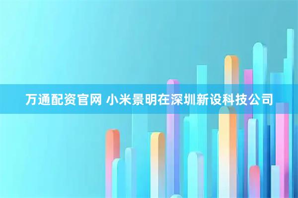 万通配资官网 小米景明在深圳新设科技公司