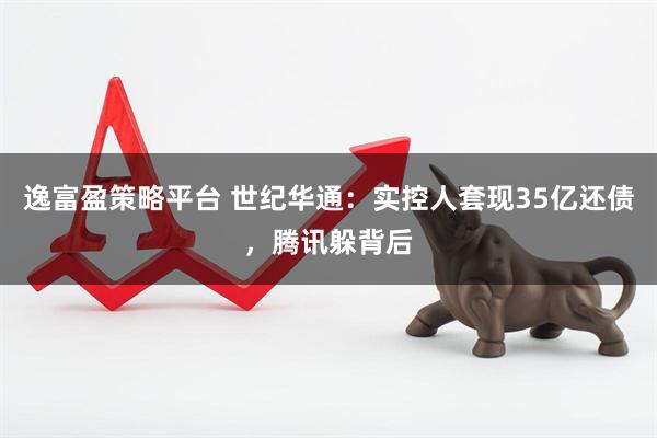 逸富盈策略平台 世纪华通：实控人套现35亿还债，腾讯躲背后