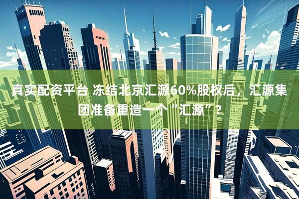 真实配资平台 冻结北京汇源60%股权后，汇源集团准备重造一个“汇源”？