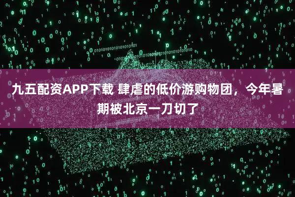 九五配资APP下载 肆虐的低价游购物团，今年暑期被北京一刀切了